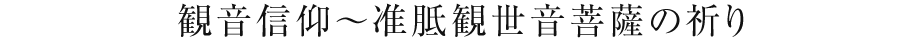 観音信仰～准胝観世音菩薩の祈り