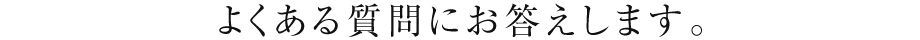 よくある質問にお答えします。