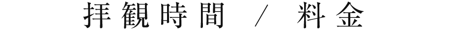 拝観時間 / 料金