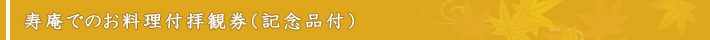 寿庵でのお料理付拝観券（記念品付）